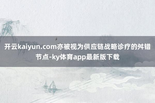 开云kaiyun.com亦被视为供应链战略诊疗的舛错节点-ky体育app最新版下载