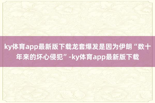 ky体育app最新版下载龙套爆发是因为伊朗“数十年来的坏心侵犯”-ky体育app最新版下载