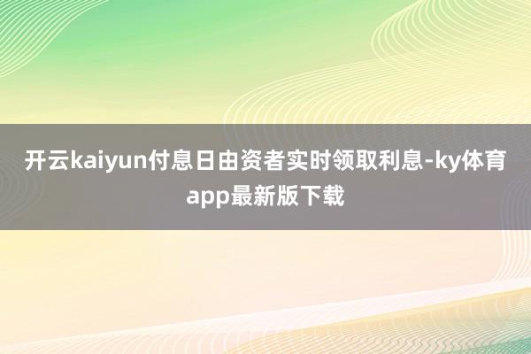 开云kaiyun付息日由资者实时领取利息-ky体育app最新版下载