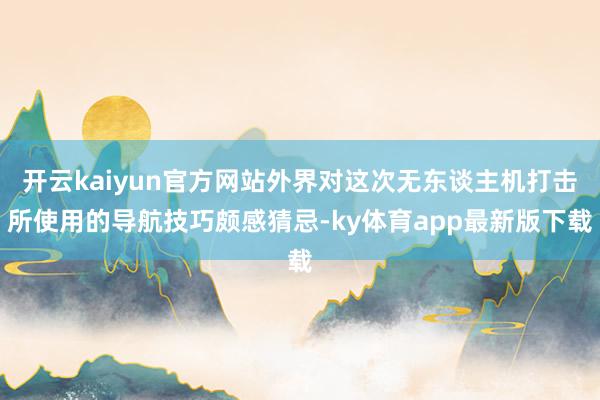 开云kaiyun官方网站外界对这次无东谈主机打击所使用的导航技巧颇感猜忌-ky体育app最新版下载