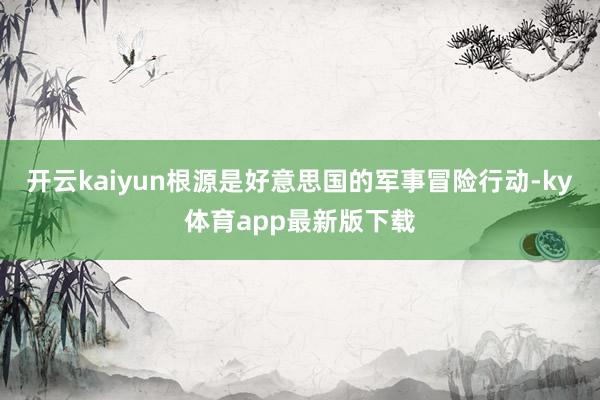 开云kaiyun根源是好意思国的军事冒险行动-ky体育app最新版下载