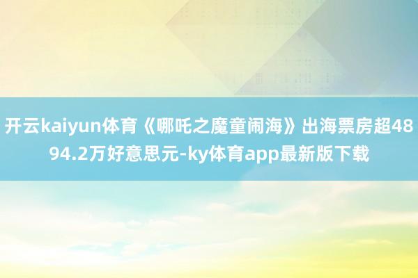 开云kaiyun体育《哪吒之魔童闹海》出海票房超4894.2万好意思元-ky体育app最新版下载