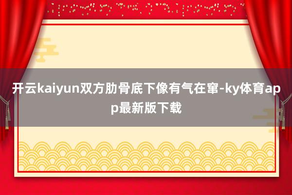 开云kaiyun双方肋骨底下像有气在窜-ky体育app最新版下载