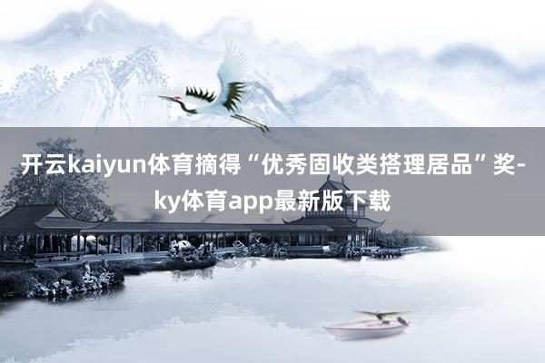 开云kaiyun体育摘得“优秀固收类搭理居品”奖-ky体育app最新版下载
