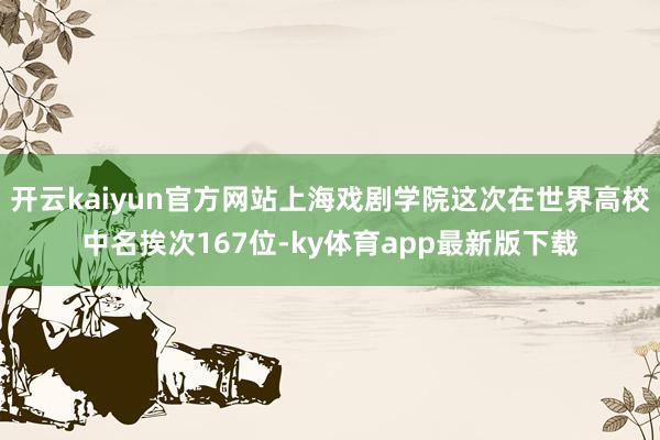 开云kaiyun官方网站上海戏剧学院这次在世界高校中名挨次167位-ky体育app最新版下载