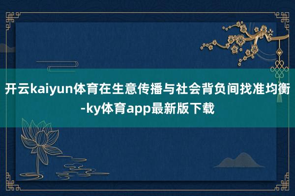 开云kaiyun体育在生意传播与社会背负间找准均衡-ky体育app最新版下载