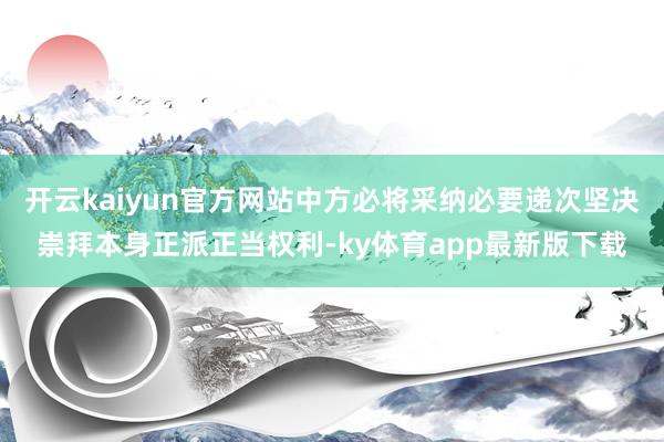 开云kaiyun官方网站中方必将采纳必要递次坚决崇拜本身正派正当权利-ky体育app最新版下载