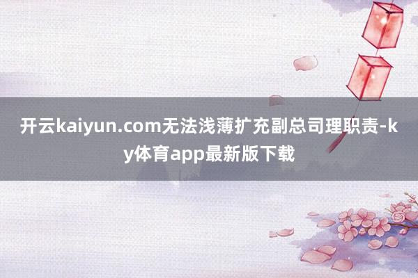 开云kaiyun.com无法浅薄扩充副总司理职责-ky体育app最新版下载