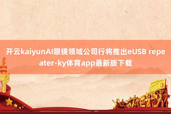开云kaiyunAI眼镜领域公司行将推出eUSB repeater-ky体育app最新版下载