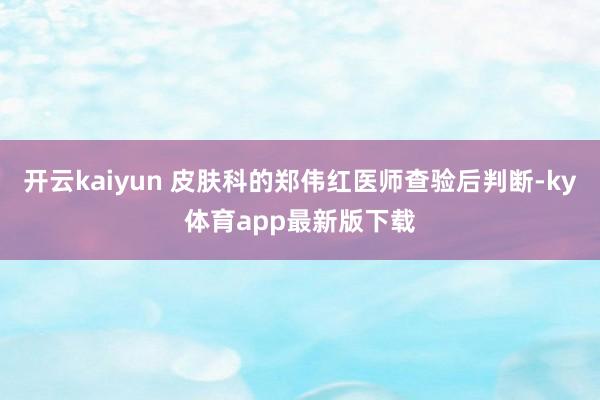 开云kaiyun 皮肤科的郑伟红医师查验后判断-ky体育app最新版下载
