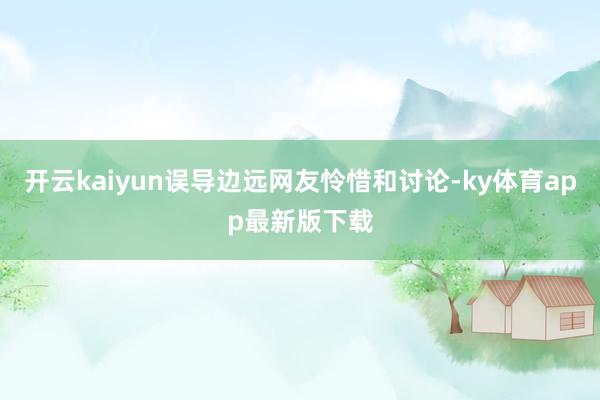 开云kaiyun误导边远网友怜惜和讨论-ky体育app最新版下载