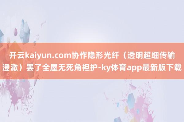 开云kaiyun.com协作隐形光纤（透明超细传输澄澈）罢了全屋无死角袒护-ky体育app最新版下载