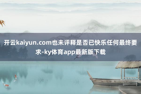 开云kaiyun.com也未评释是否已快乐任何最终要求-ky体育app最新版下载
