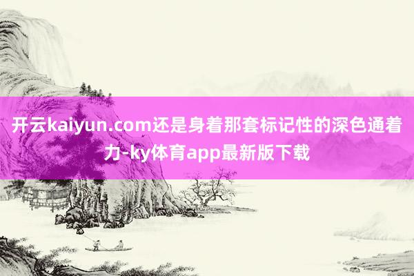 开云kaiyun.com还是身着那套标记性的深色通着力-ky体育app最新版下载
