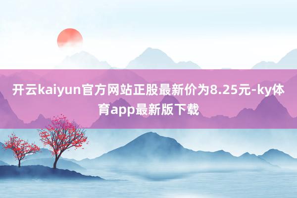 开云kaiyun官方网站正股最新价为8.25元-ky体育app最新版下载
