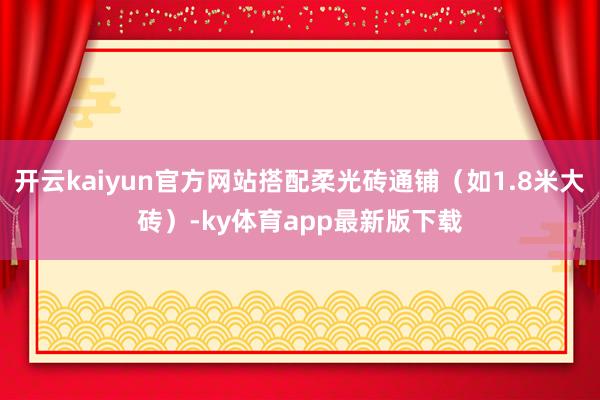 开云kaiyun官方网站搭配柔光砖通铺（如1.8米大砖）-ky体育app最新版下载