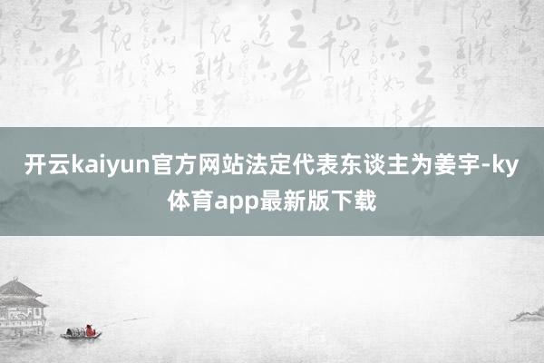 开云kaiyun官方网站法定代表东谈主为姜宇-ky体育app最新版下载