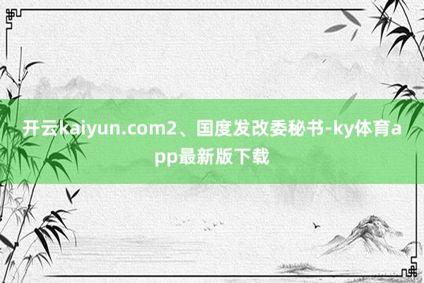 开云kaiyun.com　　2、国度发改委秘书-ky体育app最新版下载