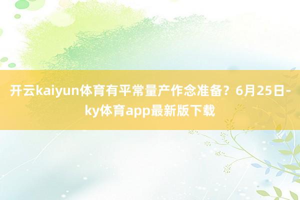 开云kaiyun体育有平常量产作念准备？6月25日-ky体育app最新版下载
