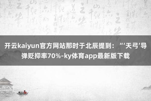 开云kaiyun官方网站那时于北辰提到：“‘天弓’导弹贬抑率70%-ky体育app最新版下载
