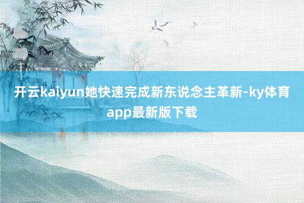 开云kaiyun她快速完成新东说念主革新-ky体育app最新版下载