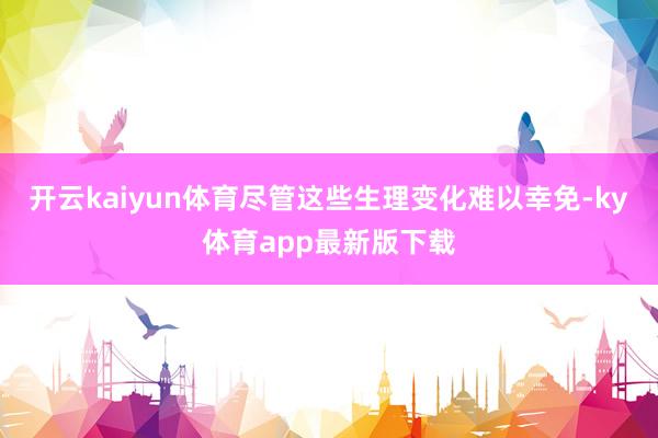 开云kaiyun体育尽管这些生理变化难以幸免-ky体育app最新版下载