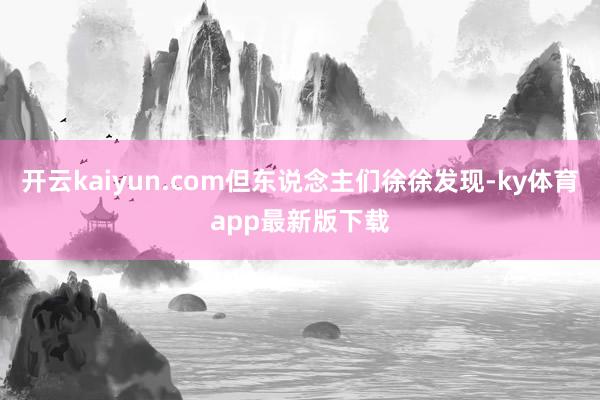 开云kaiyun.com但东说念主们徐徐发现-ky体育app最新版下载