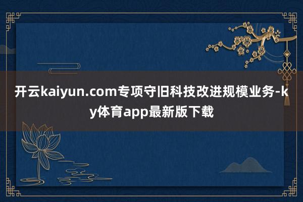 开云kaiyun.com专项守旧科技改进规模业务-ky体育app最新版下载