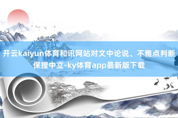 开云kaiyun体育和讯网站对文中论说、不雅点判断保捏中立-ky体育app最新版下载