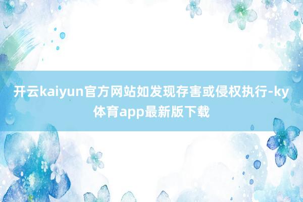 开云kaiyun官方网站如发现存害或侵权执行-ky体育app最新版下载