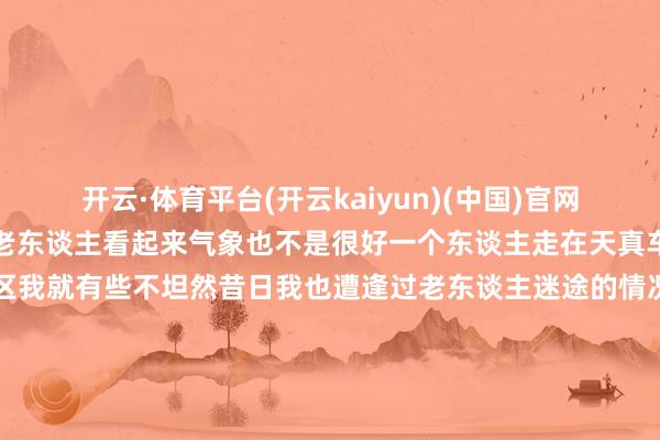 开云·体育平台(开云kaiyun)(中国)官网入口登录路上东谈主很少老东谈主看起来气象也不是很好一个东谈主走在天真车谈上前哨又是一派工场区我就有些不坦然昔日我也遭逢过老东谈主迷途的情况是以照旧决定且归望望