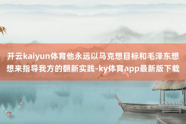 开云kaiyun体育他永远以马克想目标和毛泽东想想来指导我方的翻新实践-ky体育app最新版下载