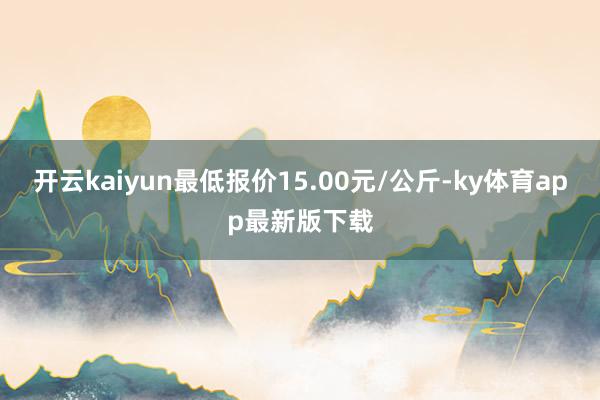 开云kaiyun最低报价15.00元/公斤-ky体育app最新版下载