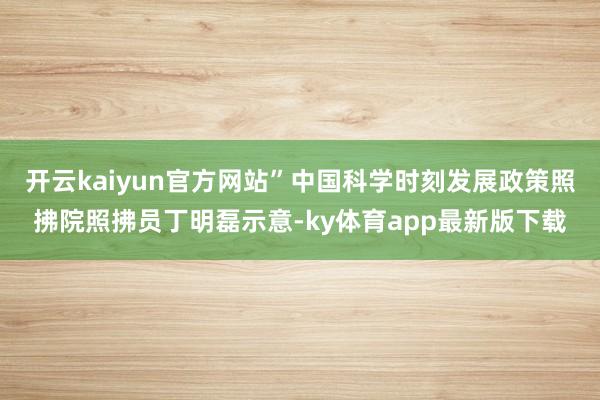 开云kaiyun官方网站”中国科学时刻发展政策照拂院照拂员丁明磊示意-ky体育app最新版下载