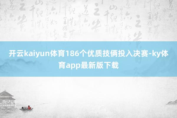 开云kaiyun体育186个优质技俩投入决赛-ky体育app最新版下载