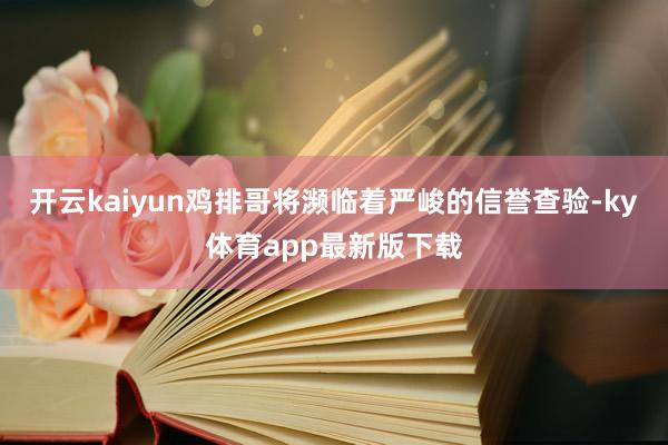 开云kaiyun鸡排哥将濒临着严峻的信誉查验-ky体育app最新版下载