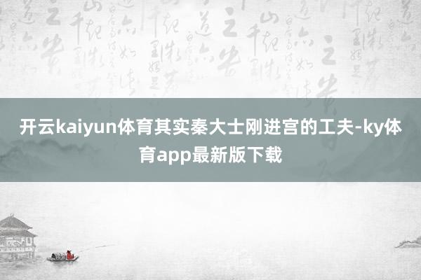 开云kaiyun体育其实秦大士刚进宫的工夫-ky体育app最新版下载