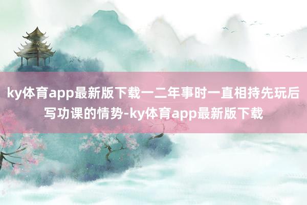 ky体育app最新版下载一二年事时一直相持先玩后写功课的情势-ky体育app最新版下载