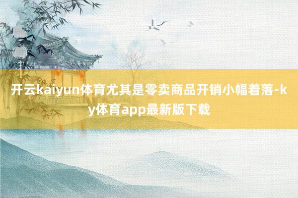 开云kaiyun体育尤其是零卖商品开销小幅着落-ky体育app最新版下载