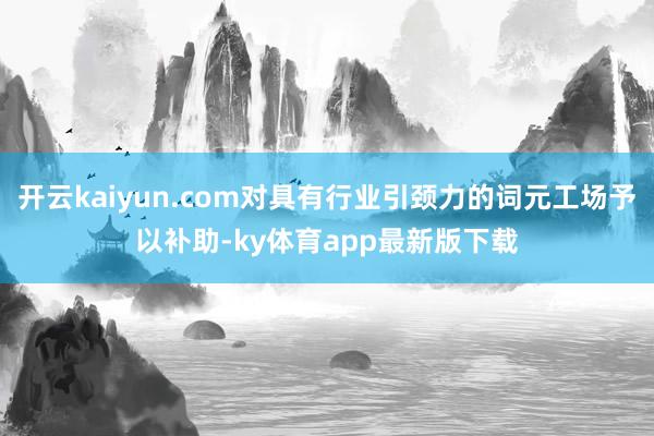 开云kaiyun.com对具有行业引颈力的词元工场予以补助-ky体育app最新版下载