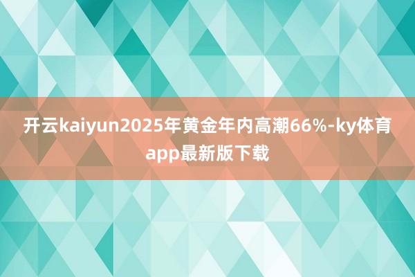开云kaiyun2025年黄金年内高潮66%-ky体育app最新版下载