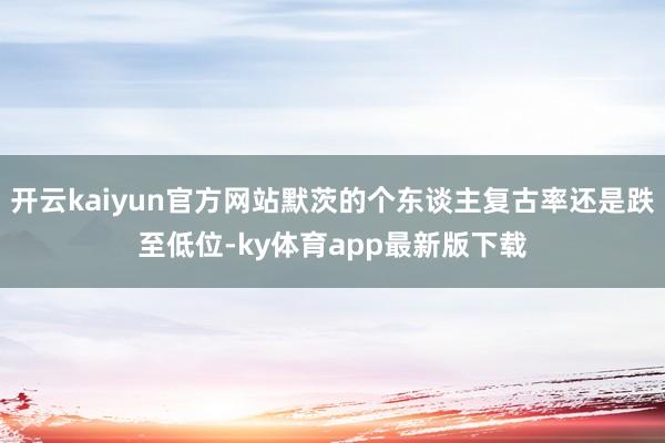 开云kaiyun官方网站默茨的个东谈主复古率还是跌至低位-ky体育app最新版下载