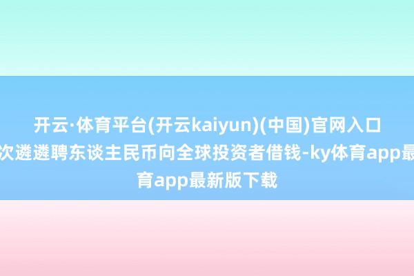 开云·体育平台(开云kaiyun)(中国)官网入口登录第一次遴遴聘东谈主民币向全球投资者借钱-ky体育app最新版下载
