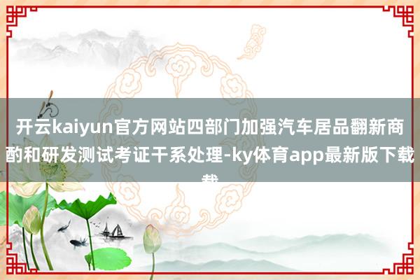 开云kaiyun官方网站四部门加强汽车居品翻新商酌和研发测试考证干系处理-ky体育app最新版下载