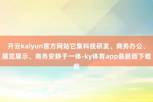 开云kaiyun官方网站它集科技研发、商务办公、展览展示、商务安静于一体-ky体育app最新版下载