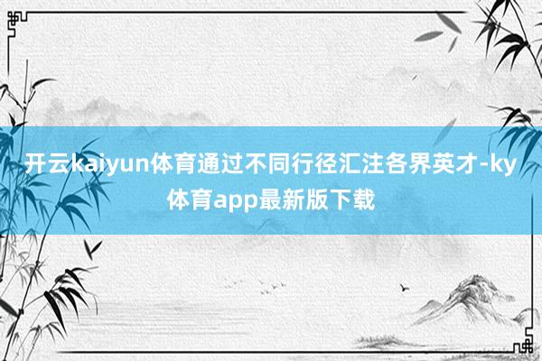 开云kaiyun体育通过不同行径汇注各界英才-ky体育app最新版下载