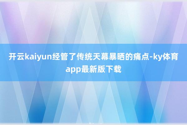 开云kaiyun经管了传统天幕暴晒的痛点-ky体育app最新版下载