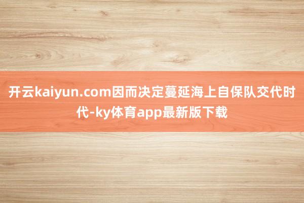 开云kaiyun.com因而决定蔓延海上自保队交代时代-ky体育app最新版下载