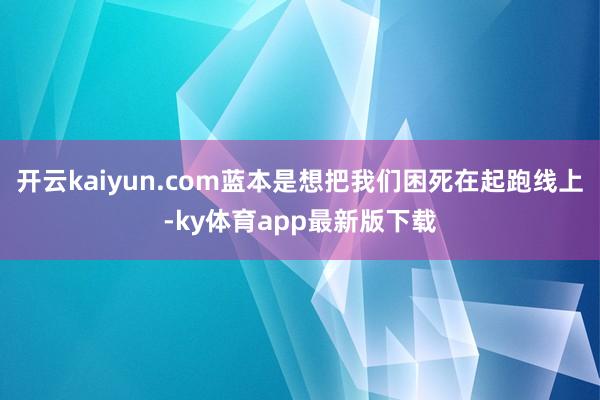 开云kaiyun.com蓝本是想把我们困死在起跑线上-ky体育app最新版下载