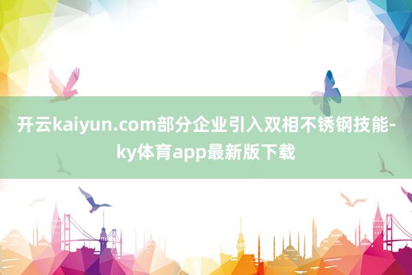 开云kaiyun.com部分企业引入双相不锈钢技能-ky体育app最新版下载